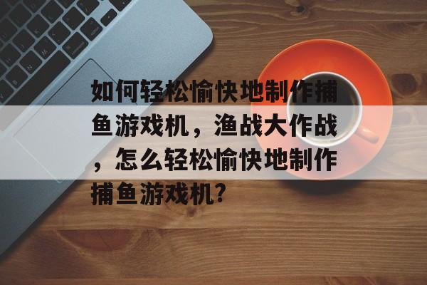 如何轻松愉快地制作捕鱼游戏机，渔战大作战，怎么轻松愉快地制作捕鱼游戏机?