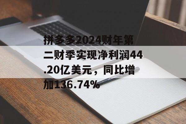 拼多多2024财年第二财季实现净利润44.20亿美元，同比增加136.74%