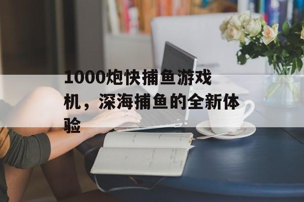 1000炮快捕鱼游戏机，深海捕鱼的全新体验