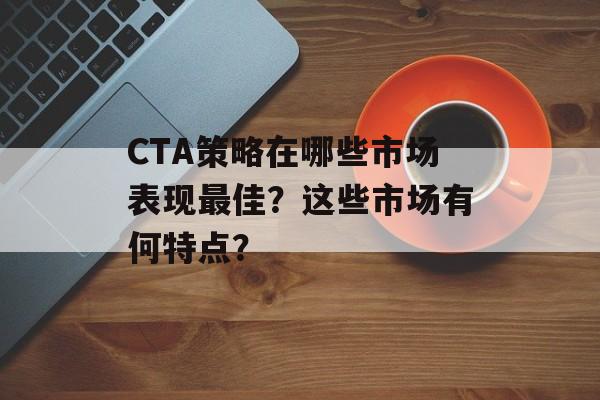 CTA策略在哪些市场表现最佳？这些市场有何特点？