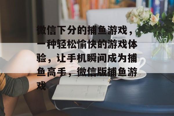 微信下分的捕鱼游戏，一种轻松愉快的游戏体验，让手机瞬间成为捕鱼高手，微信版捕鱼游戏