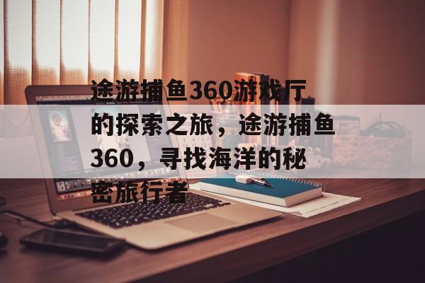 途游捕鱼360游戏厅的探索之旅，途游捕鱼360，寻找海洋的秘密旅行者