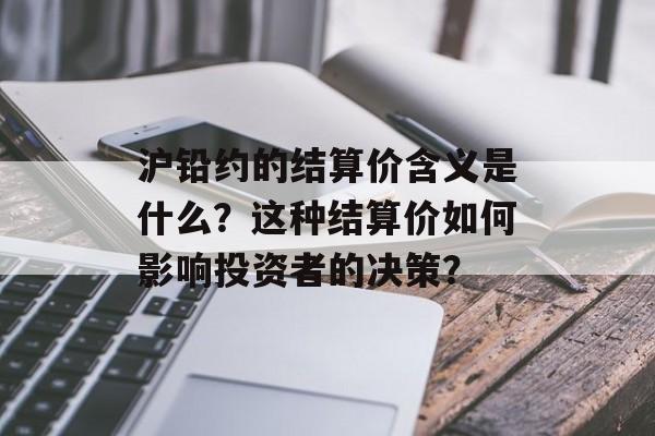 沪铅约的结算价含义是什么？这种结算价如何影响投资者的决策？