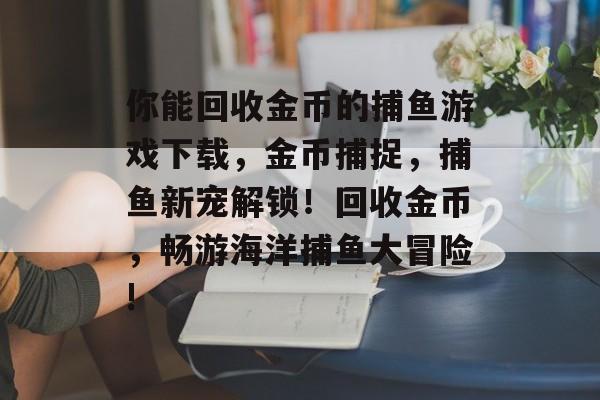 你能回收金币的捕鱼游戏下载，金币捕捉，捕鱼新宠解锁！回收金币，畅游海洋捕鱼大冒险!