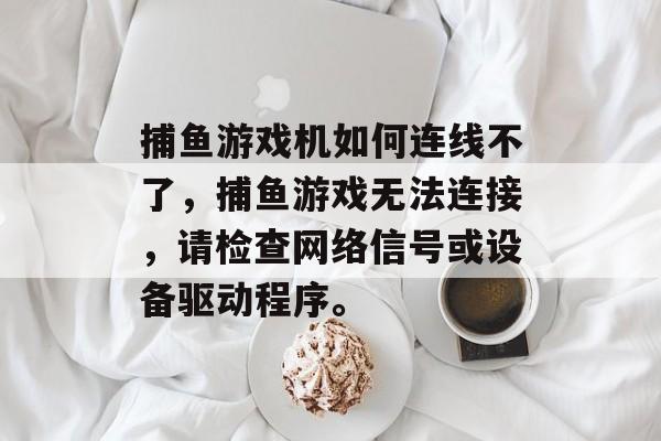 捕鱼游戏机如何连线不了，捕鱼游戏无法连接，请检查网络信号或设备驱动程序。