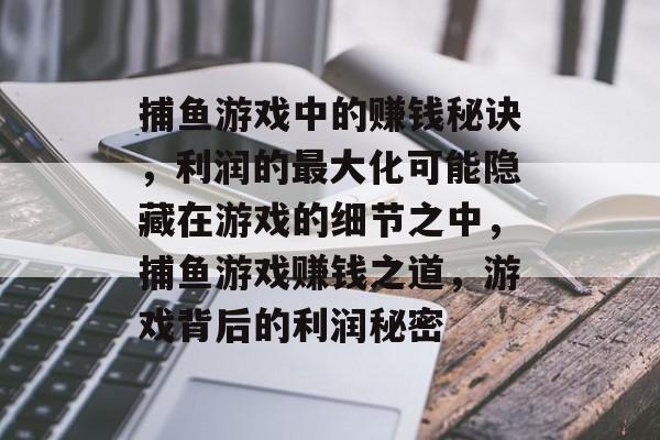 捕鱼游戏中的赚钱秘诀，利润的最大化可能隐藏在游戏的细节之中，捕鱼游戏赚钱之道，游戏背后的利润秘密