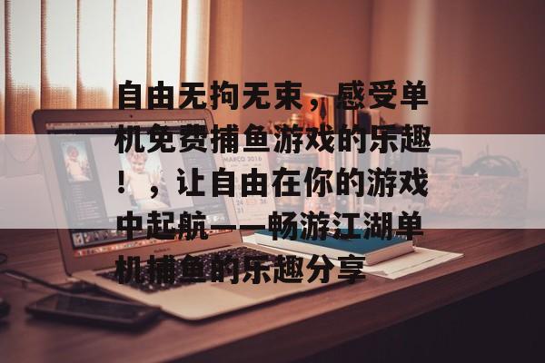 自由无拘无束，感受单机免费捕鱼游戏的乐趣！，让自由在你的游戏中起航——畅游江湖单机捕鱼的乐趣分享