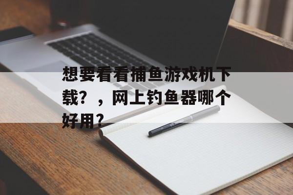 想要看看捕鱼游戏机下载？，网上钓鱼器哪个好用?