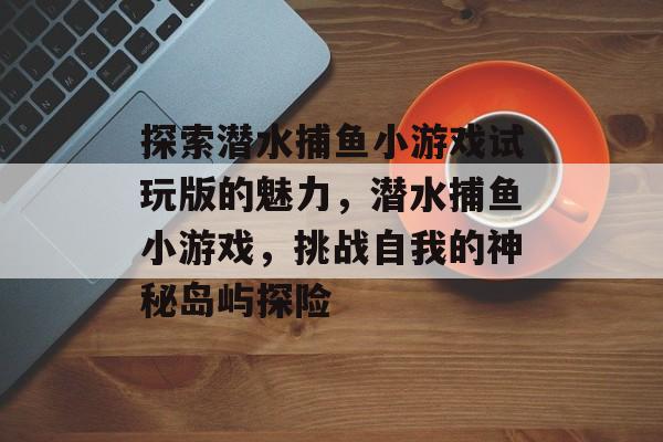 探索潜水捕鱼小游戏试玩版的魅力，潜水捕鱼小游戏，挑战自我的神秘岛屿探险