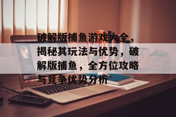 破解版捕鱼游戏大全，揭秘其玩法与优势，破解版捕鱼，全方位攻略与竞争优势分析