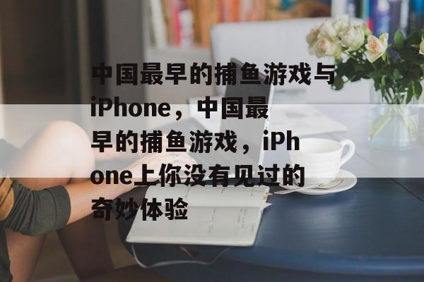 中国最早的捕鱼游戏与iPhone，中国最早的捕鱼游戏，iPhone上你没有见过的奇妙体验