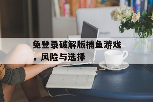 免登录破解版捕鱼游戏，风险与选择