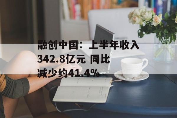 融创中国：上半年收入342.8亿元 同比减少约41.4%