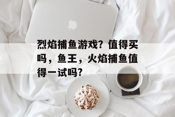 烈焰捕鱼游戏？值得买吗，鱼王，火焰捕鱼值得一试吗?