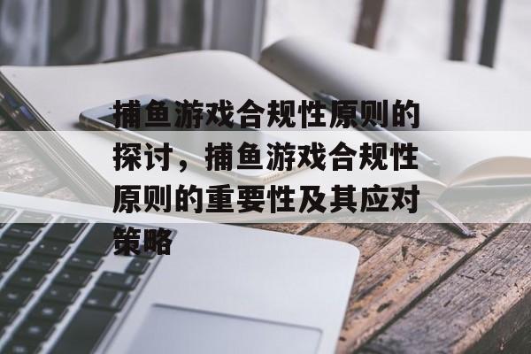 捕鱼游戏合规性原则的探讨，捕鱼游戏合规性原则的重要性及其应对策略