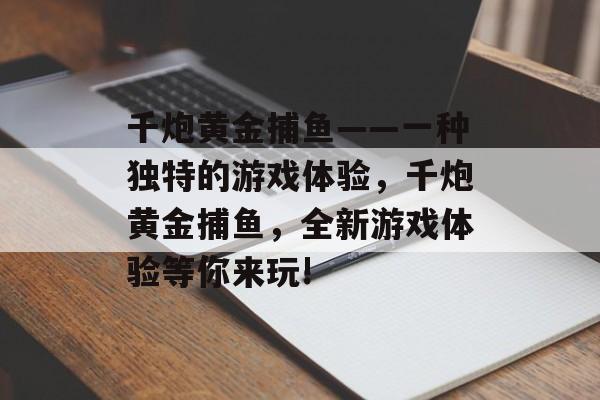 千炮黄金捕鱼——一种独特的游戏体验，千炮黄金捕鱼，全新游戏体验等你来玩!