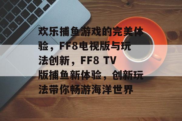 欢乐捕鱼游戏的完美体验，FF8电视版与玩法创新，FF8 TV版捕鱼新体验，创新玩法带你畅游海洋世界