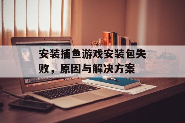 安装捕鱼游戏安装包失败，原因与解决方案