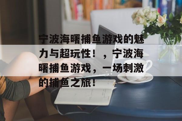 宁波海曙捕鱼游戏的魅力与超玩性！，宁波海曙捕鱼游戏，一场刺激的捕鱼之旅！