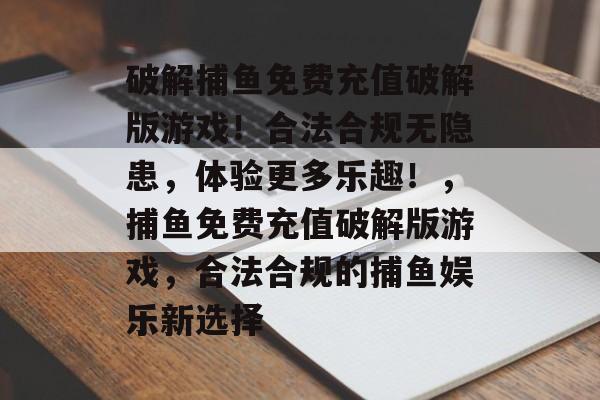 破解捕鱼免费充值破解版游戏！合法合规无隐患，体验更多乐趣！，捕鱼免费充值破解版游戏，合法合规的捕鱼娱乐新选择