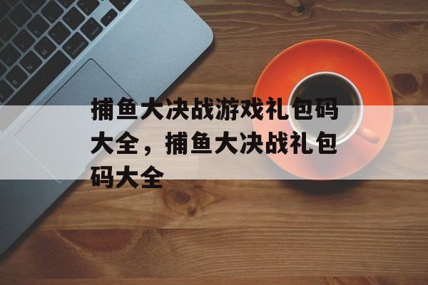 捕鱼大决战游戏礼包码大全，捕鱼大决战礼包码大全