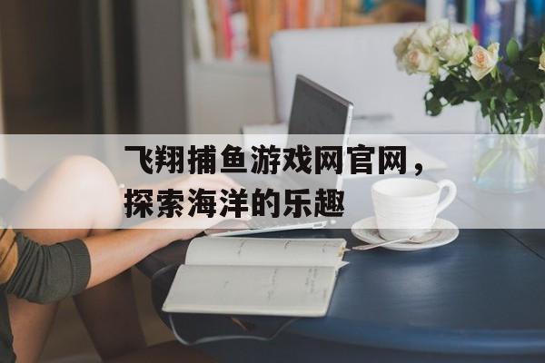 飞翔捕鱼游戏网官网，探索海洋的乐趣