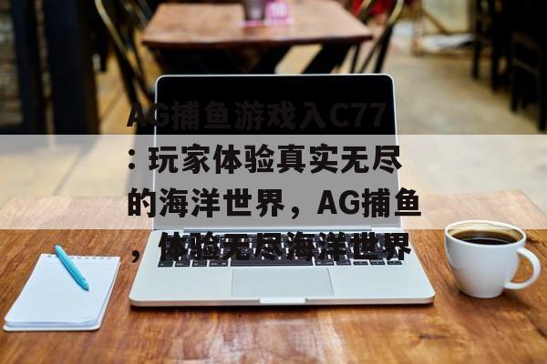 AG捕鱼游戏入C77: 玩家体验真实无尽的海洋世界，AG捕鱼，体验无尽海洋世界