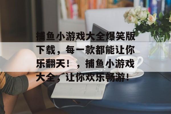 捕鱼小游戏大全爆笑版下载，每一款都能让你乐翻天！，捕鱼小游戏大全，让你欢乐畅游！