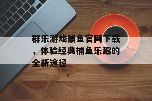 群乐游戏捕鱼官网下载，体验经典捕鱼乐趣的全新途径