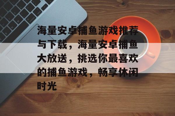 海量安卓捕鱼游戏推荐与下载，海量安卓捕鱼大放送，挑选你最喜欢的捕鱼游戏，畅享休闲时光