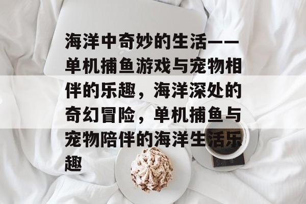 海洋中奇妙的生活——单机捕鱼游戏与宠物相伴的乐趣，海洋深处的奇幻冒险，单机捕鱼与宠物陪伴的海洋生活乐趣