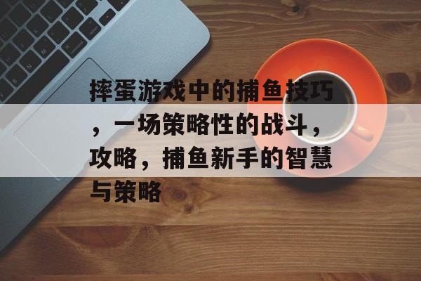 摔蛋游戏中的捕鱼技巧，一场策略性的战斗，攻略，捕鱼新手的智慧与策略