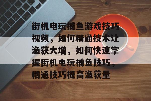 街机电玩捕鱼游戏技巧视频，如何精通技术让渔获大增，如何快速掌握街机电玩捕鱼技巧，精通技巧提高渔获量