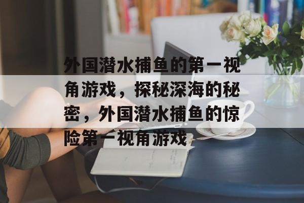 外国潜水捕鱼的第一视角游戏，探秘深海的秘密，外国潜水捕鱼的惊险第一视角游戏