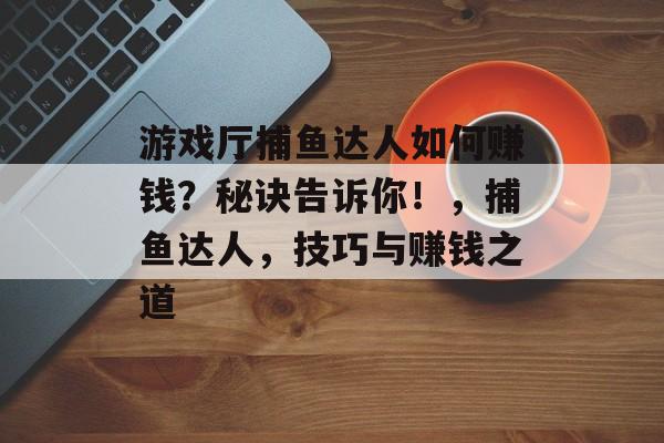 游戏厅捕鱼达人如何赚钱？秘诀告诉你！，捕鱼达人，技巧与赚钱之道