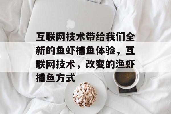 互联网技术带给我们全新的鱼虾捕鱼体验，互联网技术，改变的渔虾捕鱼方式