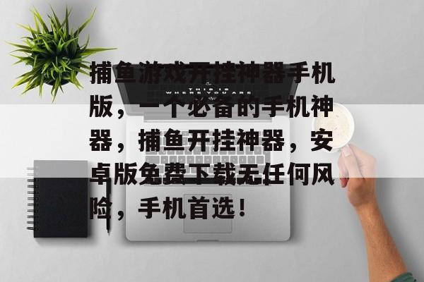 捕鱼游戏开挂神器手机版，一个必备的手机神器，捕鱼开挂神器，安卓版免费下载无任何风险，手机首选！