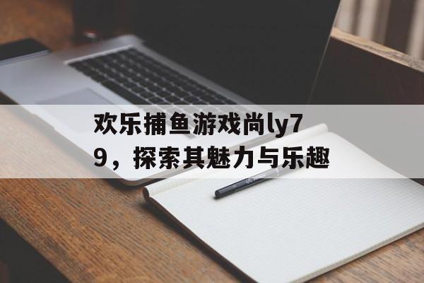 欢乐捕鱼游戏尚ly79，探索其魅力与乐趣