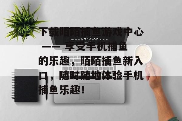 下载陌陌捕鱼游戏中心 —— 享受手机捕鱼的乐趣，陌陌捕鱼新入口，随时随地体验手机捕鱼乐趣！