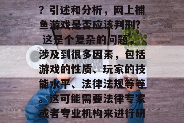 网上捕鱼游戏会判刑吗？引述和分析，网上捕鱼游戏是否应该判刑? 这是个复杂的问题，涉及到很多因素，包括游戏的性质、玩家的技能水平、法律法规等等。这可能需要法律专家或者专业机构来进行研究和判断。