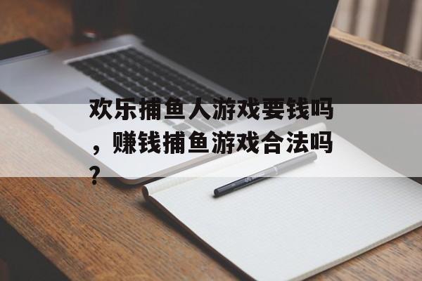 欢乐捕鱼人游戏要钱吗，赚钱捕鱼游戏合法吗?