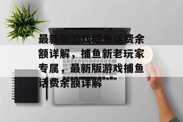 最新版游戏捕鱼话费余额详解，捕鱼新老玩家专属，最新版游戏捕鱼话费余额详解