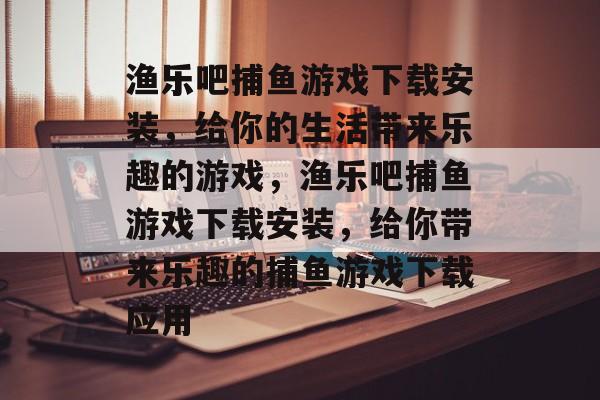 渔乐吧捕鱼游戏下载安装，给你的生活带来乐趣的游戏，渔乐吧捕鱼游戏下载安装，给你带来乐趣的捕鱼游戏下载应用