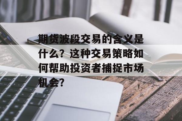 期货波段交易的含义是什么？这种交易策略如何帮助投资者捕捉市场机会？