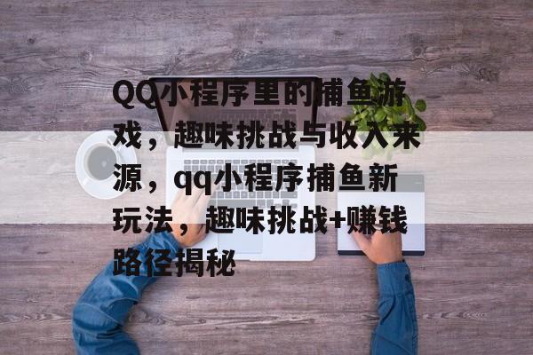 QQ小程序里的捕鱼游戏，趣味挑战与收入来源，qq小程序捕鱼新玩法，趣味挑战+赚钱路径揭秘