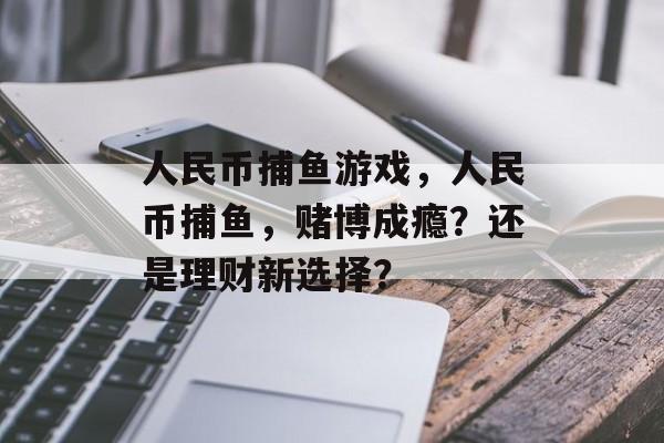 人民币捕鱼游戏，人民币捕鱼，赌博成瘾？还是理财新选择？