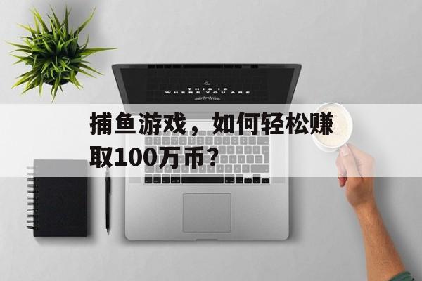 捕鱼游戏，如何轻松赚取100万币？