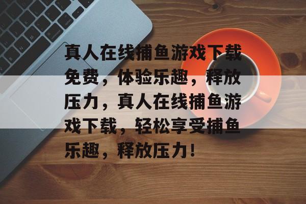 真人在线捕鱼游戏下载免费，体验乐趣，释放压力，真人在线捕鱼游戏下载，轻松享受捕鱼乐趣，释放压力！