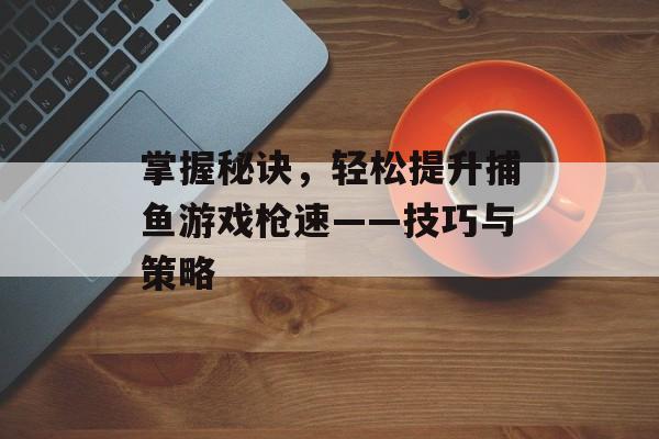 掌握秘诀，轻松提升捕鱼游戏枪速——技巧与策略