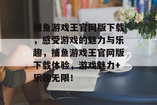 捕鱼游戏王官网版下载，感受游戏的魅力与乐趣，捕鱼游戏王官网版下载体验，游戏魅力+乐趣无限！